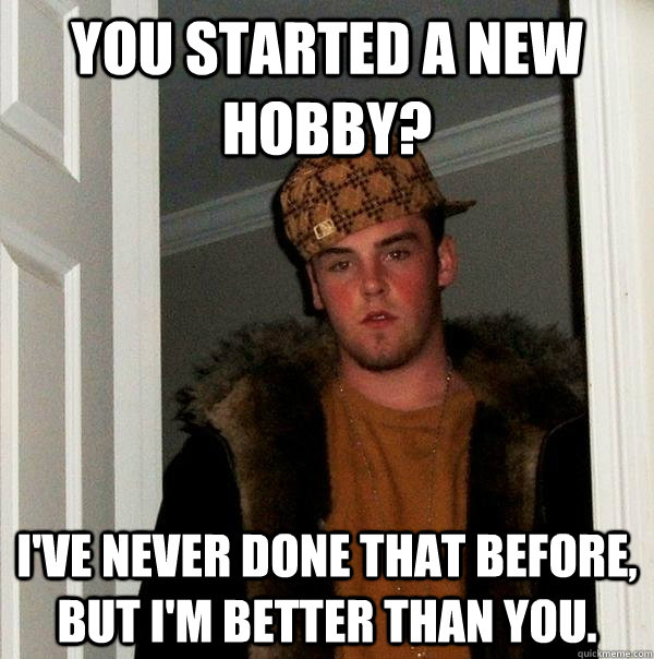 you started a new hobby ive never done that before but i - Scumbag Steve