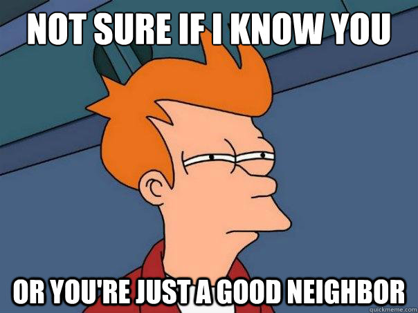 not sure if i know you or youre just a good neighbor - Futurama Fry