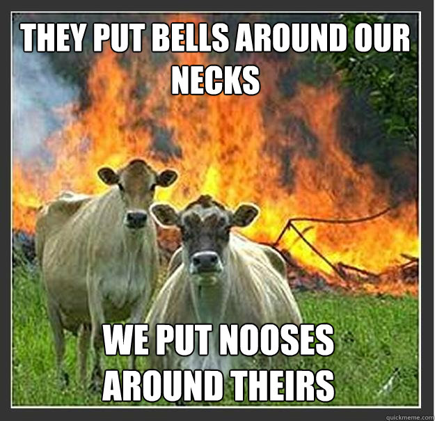 they put bells around our necks we put nooses around theirs - Evil cows