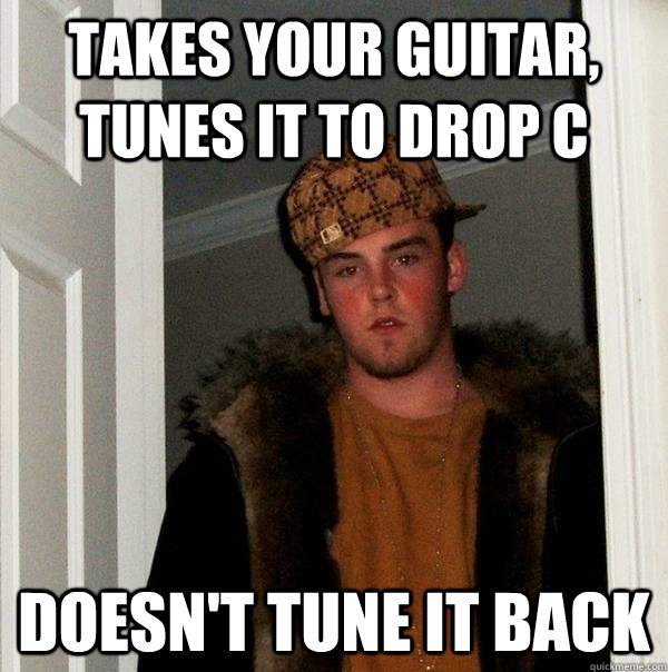 takes your guitar tunes it to drop c doesnt tune it back - Scumbag Steve