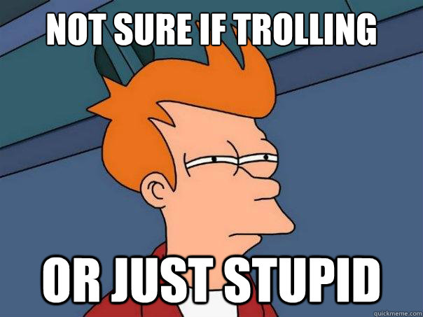 not sure if trolling or just stupid - Futurama Fry