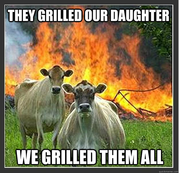 they grilled our daughter we grilled them all - Evil cows