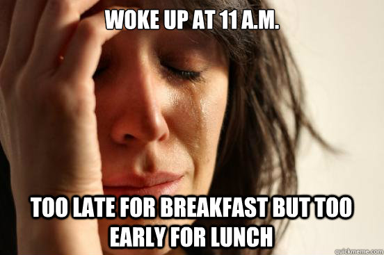 woke up at 11 am too late for breakfast but too early for - First World Problems