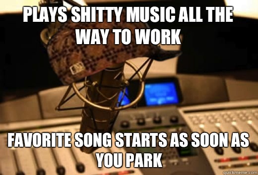 Plays shitty music all the way to work Says name of radio st - scumbag radio station
