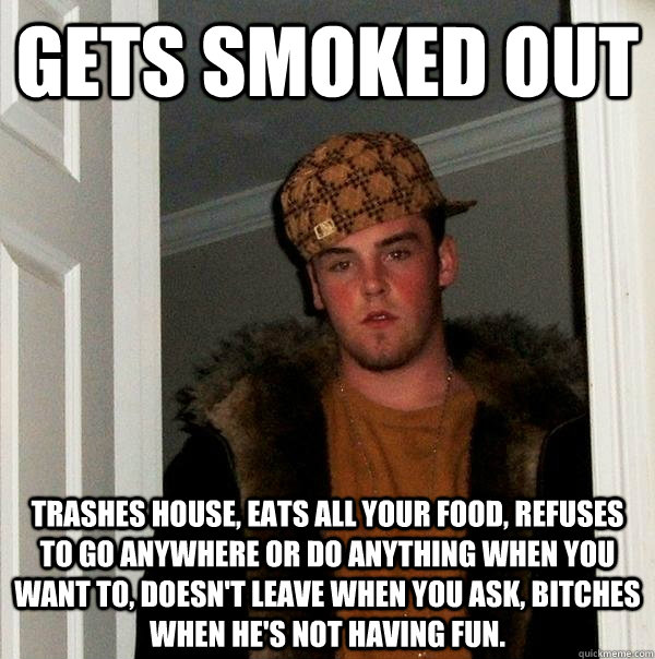 gets smoked out trashes house eats all your food refuses t - Scumbag Steve