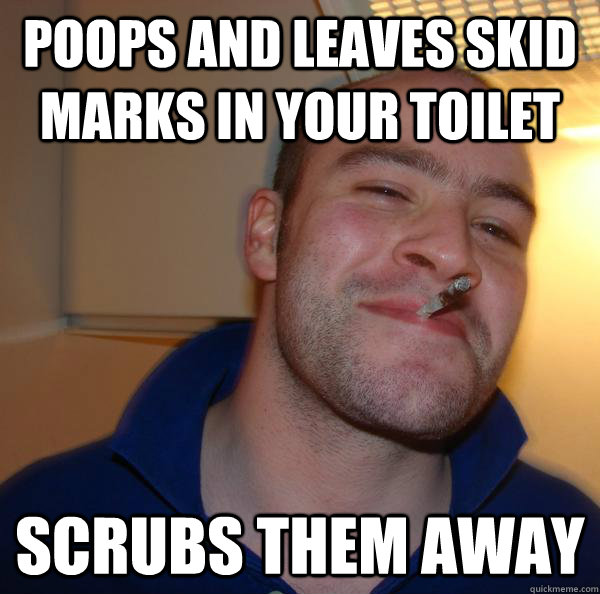 poops and leaves skid marks in your toilet scrubs them away - Good Guy Greg
