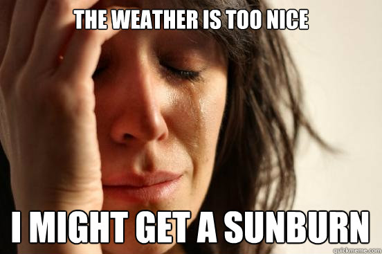 the weather is too nice i might get a sunburn - First World Problems