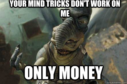 your mind tricks dont work on me only money - poonhound watto