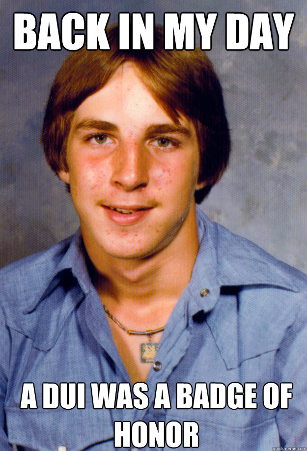 back in my day a dui was a badge of honor - Old Economy Steven