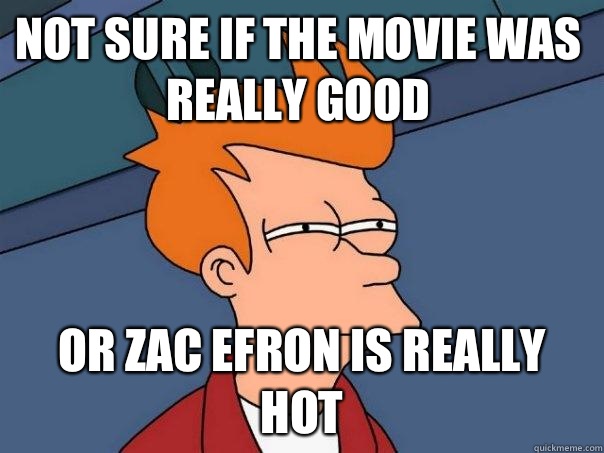 Not sure if tHe movie was really good Or zac efron is really - Futurama Fry