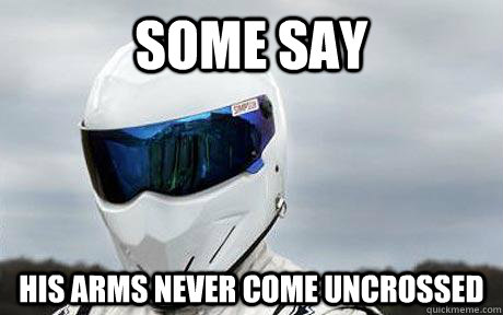 some say his arms never come uncrossed - The Stig