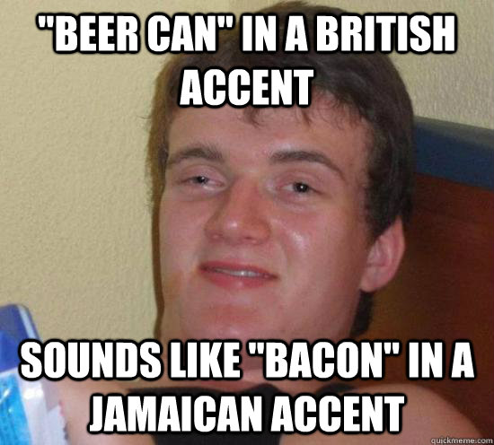 beer can in a british accent sounds like bacon in a jama - Really High Guy