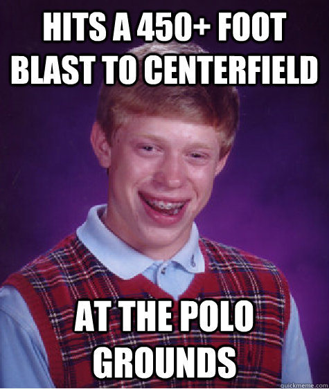 hits a 450 foot blast to centerfield at the polo grounds - Bad Luck Brian