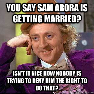 you say sam arora is getting married isnt it nice how nobo - Condescending Wonka