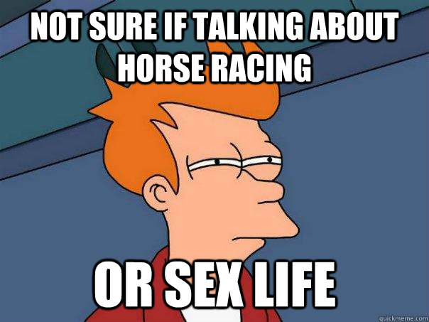 not sure if talking about horse racing or sex life - Futurama Fry