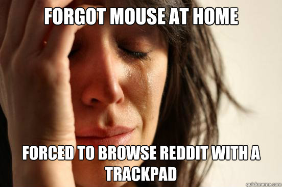forgot mouse at home forced to browse reddit with a trackpad - First World Problems