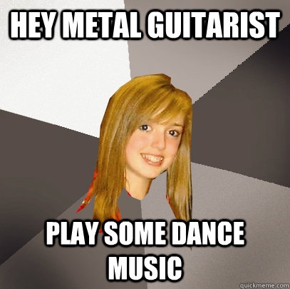 hey metal guitarist play some dance music - Musically Oblivious 8th Grader