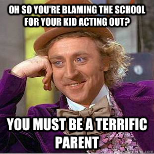 oh so youre blaming the school for your kid acting out you - Condescending Wonka