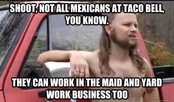 shoot not all mexicans at taco bell you know they can wor - Almost Politically Correct Redneck