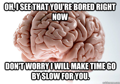 oh i see that youre bored right now dont worry i will mak - Scumbag Brain
