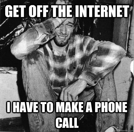 get off the internet i have to make a phone call - First world 90s problems