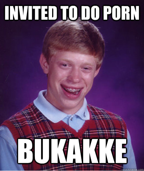invited to do porn bukakke - Bad Luck Brian