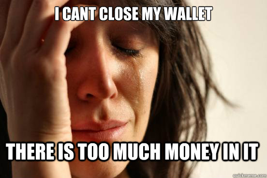 i cant close my wallet there is too much money in it - First World Problems