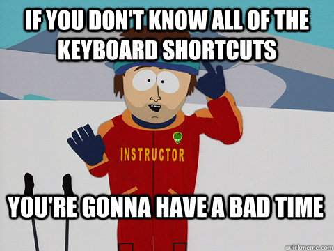 if you dont know all of the keyboard shortcuts youre gonna - Bad Time