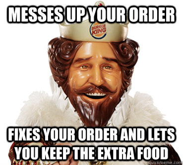 messes up your order fixes your order and lets you keep the - good guy burger king