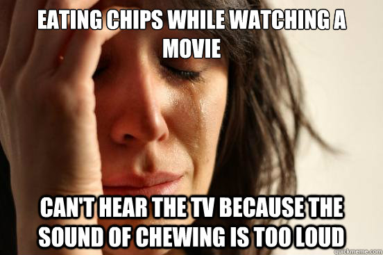 eating chips while watching a movie cant hear the tv becaus - First World Problems