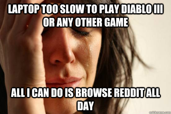 laptop too slow to play diablo iii or any other game all i c - First World Problems