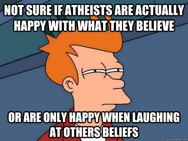 not sure if atheists are actually happy with what they belie - Futurama Fry