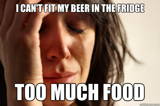 i cant fit my beer in the fridge too much food - First World Problems