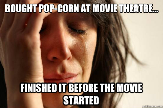 bought popcorn at movie theatre finished it before the m - First World Problems