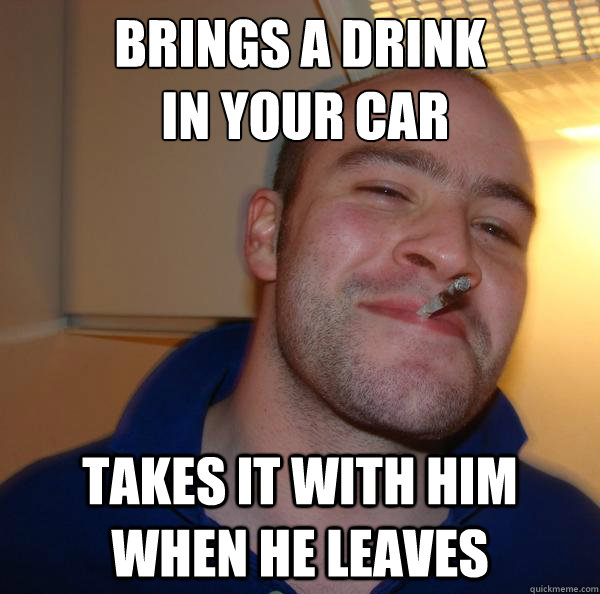 brings a drink in your car takes it with him when he leaves - Good Guy Greg