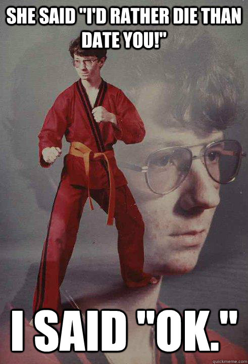 she said id rather die than date you i said ok - Karate Kyle