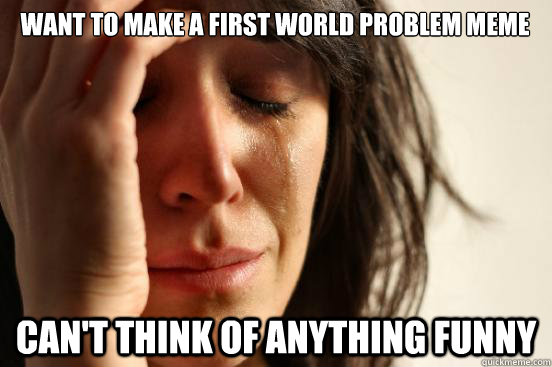 want to make a first world problem meme cant think of anyth - First World Problems