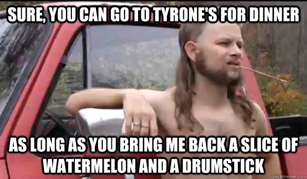 sure you can go to tyrones for dinner as long as you bring - Almost Politically Correct Redneck