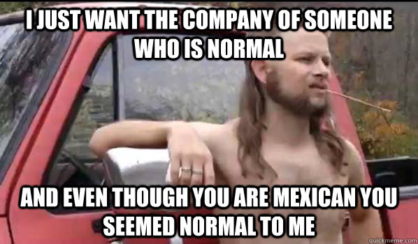 i just want the company of someone who is normal and even th - Almost Politically Correct Redneck