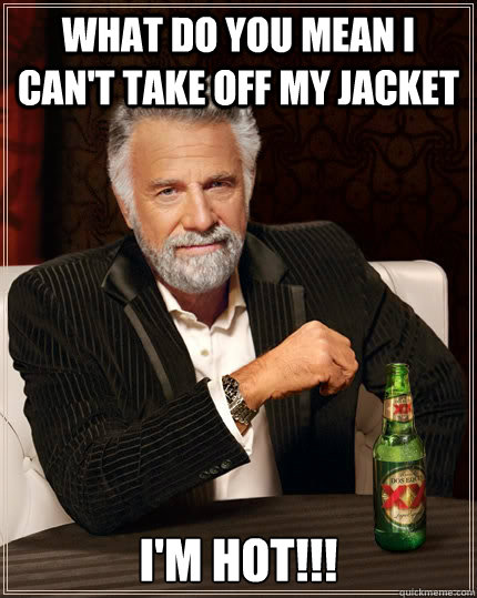 what do you mean i cant take off my jacket im hot - The Most Interesting Man In The World
