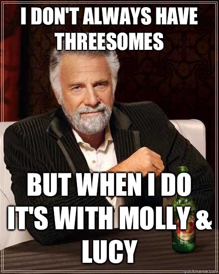 I dont always have threesomes But when I do its with Molly L - The Most Interesting Man In The World