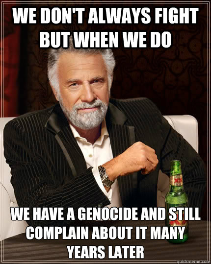 we dont always fight but when we do we have a genocide and - The Most Interesting Man In The World
