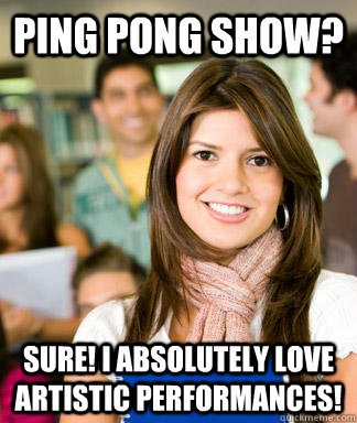 ping pong show sure i absolutely love artistic performance - Sheltered College Freshman