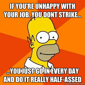 if youre unhappy with your job you dont strike you j - Advice Homer