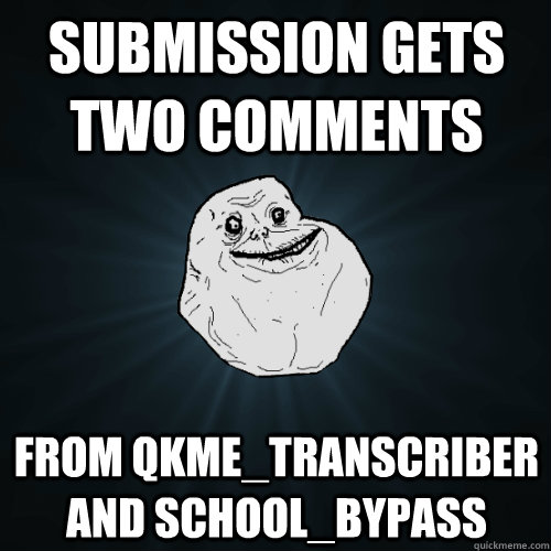 submission gets two comments from qkmetranscriber and schoo - Forever Alone