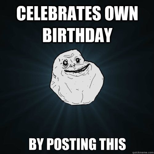 celebrates own birthday by posting this - Forever Alone