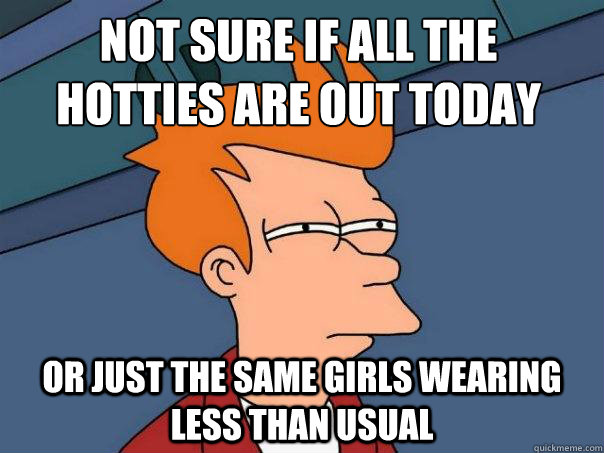 not sure if all the hotties are out today or just the same g - Futurama Fry