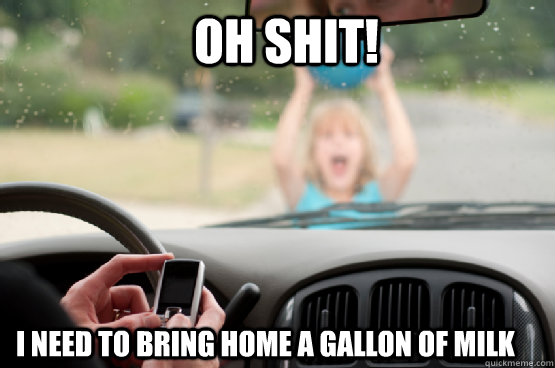 oh shit i need to bring home a gallon of milk - Texting While Driving