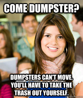 come dumpster dumpsters cant move youll have to take th - Sheltered College Freshman