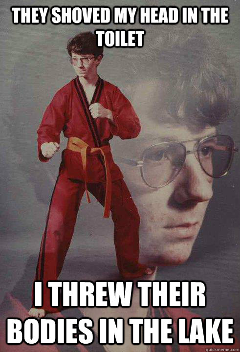 they shoved my head in the toilet i threw their bodies in th - Karate Kyle